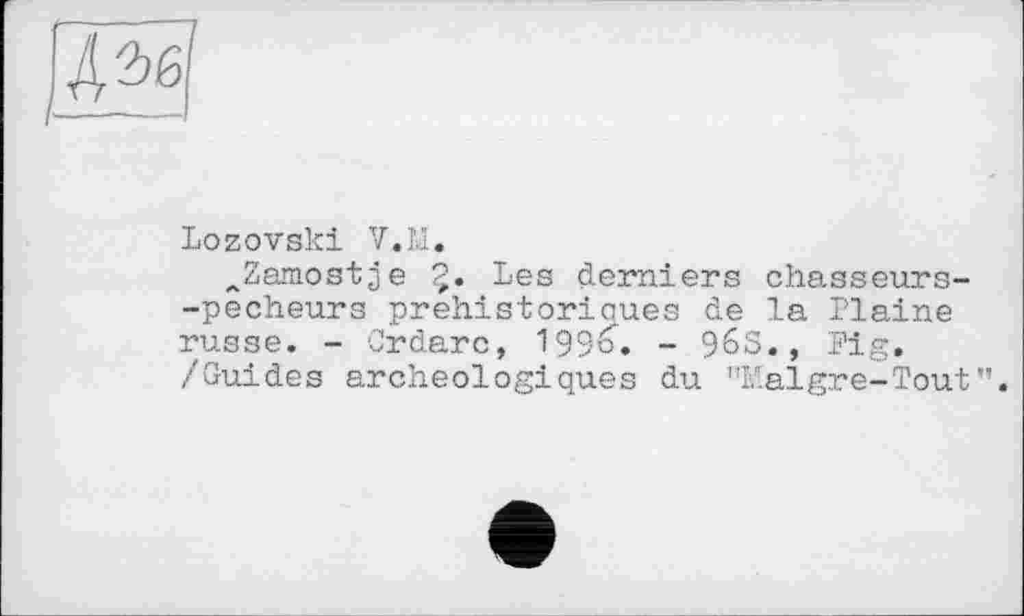﻿
Lozovski V.M.
ÂZamostje 5» Les derniers chasseurs--pecheurs préhistoriques de la Plaine russe. - Crdarc, 1996. - 96S., Fig. /Guides archéologiques du ’’Maigre-Tout".
